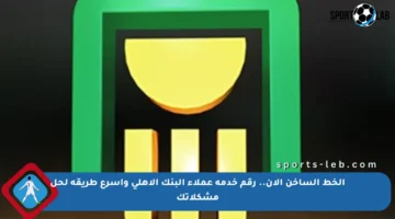 الخط الساخن الآن.. رقم خدمة عملاء البنك الأهلي وأسرع طريقة لحل مشكلاتك